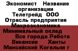 Экономист › Название организации ­ Телетрейд, ООО › Отрасль предприятия ­ Макроэкономика › Минимальный оклад ­ 60 000 - Все города Работа » Вакансии   . Ханты-Мансийский,Когалым г.